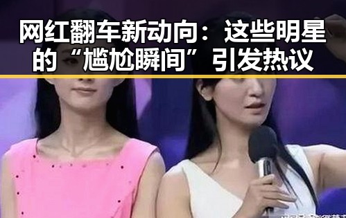 网红翻车新动向：这些明星的“尴尬瞬间”引发热议