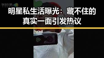 明星私生活曝光：藏不住的真实一面引发热议