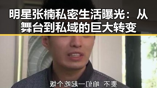 明星张楠私密生活曝光：从舞台到私域的巨大转变