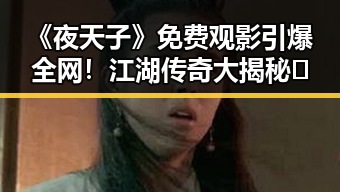 《夜天子》免费观影引爆全网！江湖传奇大揭秘🔥