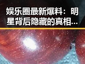 娱乐圈最新爆料：明星背后隐藏的真相引发热议