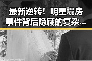 最新逆转！明星塌房事件背后隐藏的复杂因素