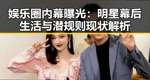 娱乐圈内幕曝光：明星幕后生活与潜规则现状解析