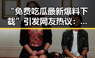 “免费吃瓜最新爆料下载”引发网友热议：真假难辨，幕后究竟如何？